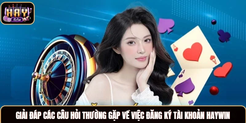 Giải đáp các câu hỏi thường gặp về việc đăng ký tài khoản Haywin