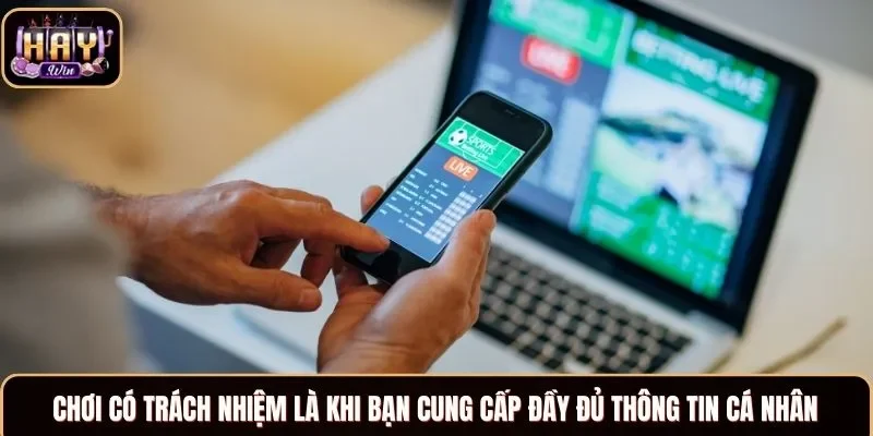 Chơi có trách nhiệm là khi bạn cung cấp đầy đủ thông tin cá nhân
