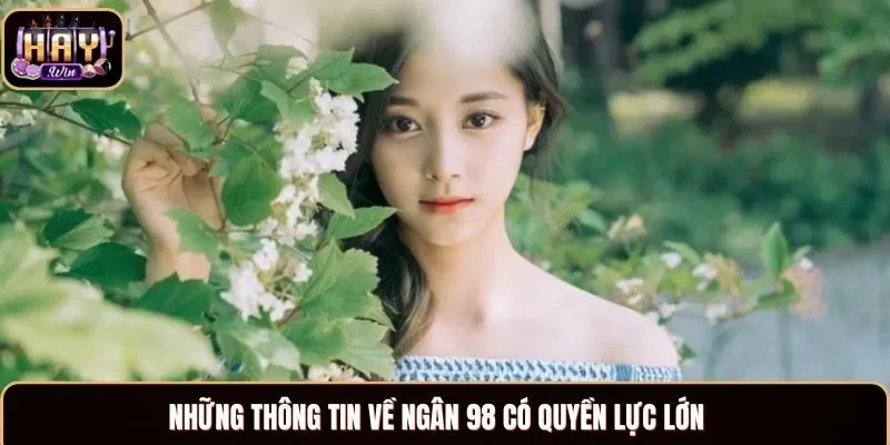 Những thông tin về Ngân 98 có quyền lực lớn